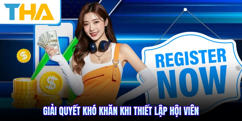 Giải quyết khó khăn khi thiết lập hội viên